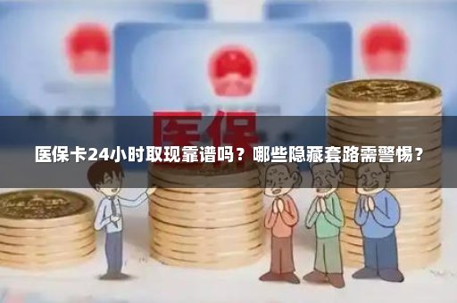 医保卡24小时取现靠谱吗？哪些隐藏套路需警惕？